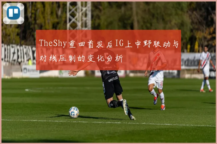 TheShy重回首发后IG上中野联动与对线压制的变化分析
