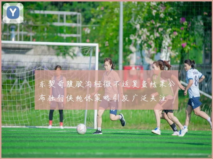 东契奇腹股沟轻微不适复查结果公布独行侠轮休策略引发广泛关注