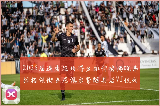 2025届选秀场均得分排行榜揭晓弗拉格领衔克尼佩尔紧随其后VJ位列第三贝利名列第五