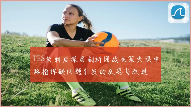 TES失利后深度剖析团战决策失误中路指挥链问题引发的反思与改进